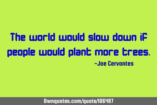 The world would slow down if people would plant more