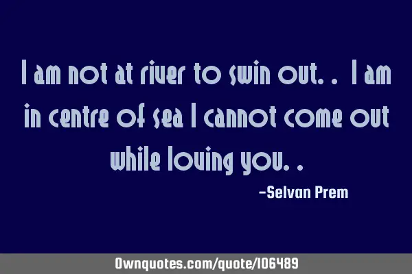 I am not at river to swin out.. I am in centre of sea I cannot come out while loving