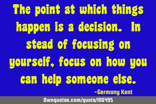 The point at which things happen is a decision. In stead of focusing on yourself, focus on how you