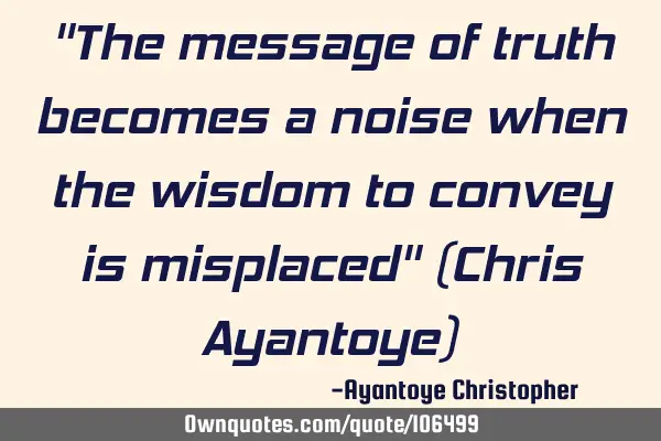 "The message of truth becomes a noise when the wisdom to convey is misplaced" (Chris Ayantoye)