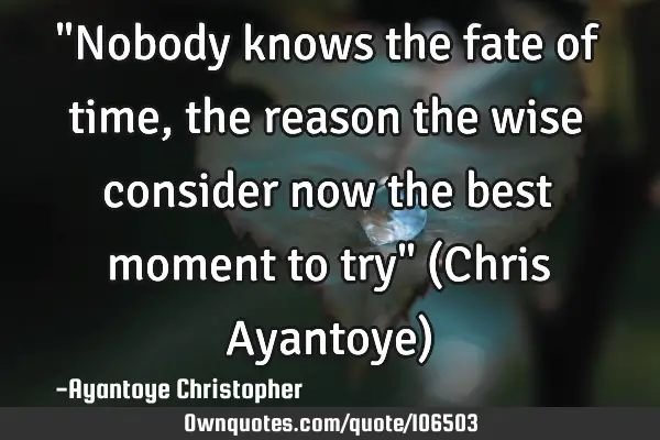 "Nobody knows the fate of time, the reason the wise consider now the best moment to try" (Chris A