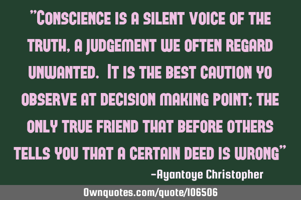 "Conscience is a silent voice of the truth, a judgement we often regard unwanted. It is the best