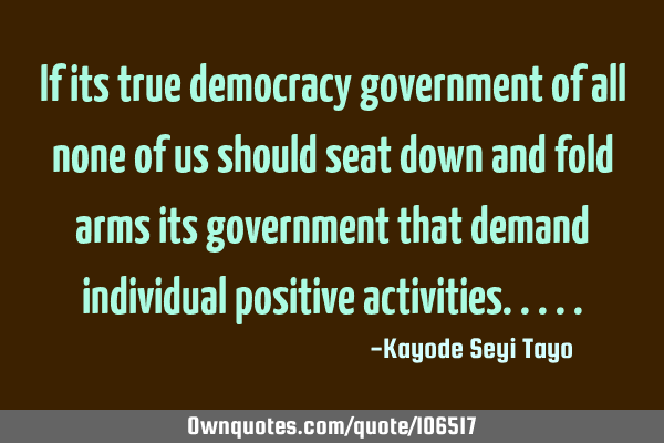 If its true democracy government of all none of us should seat down and fold arms its government