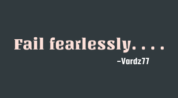Fail fearlessly....