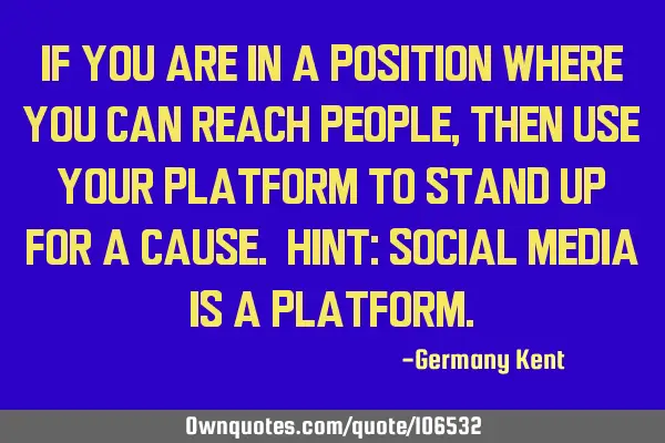 If you are in a position where you can reach people, then use your platform to stand up for a
