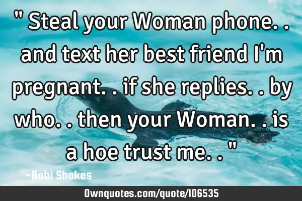 " Steal your Woman phone.. and text her best friend i