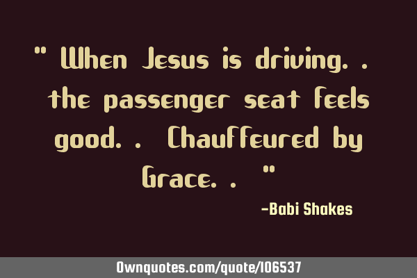 " When Jesus is driving.. the passenger seat feels good.. Chauffeured by Grace.. "