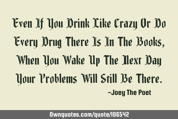 Even If You Drink Like Crazy Or Do Every Drug There Is In The Books, When You Wake Up The Next Day Y