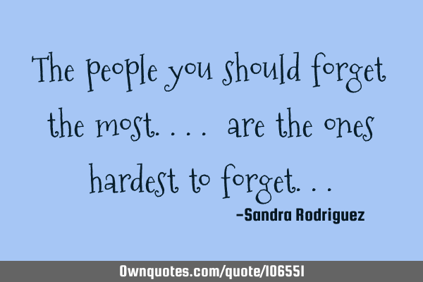 The people you should forget the most.... are the ones hardest to