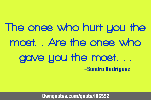 The ones who hurt you the most..are the ones who gave you the