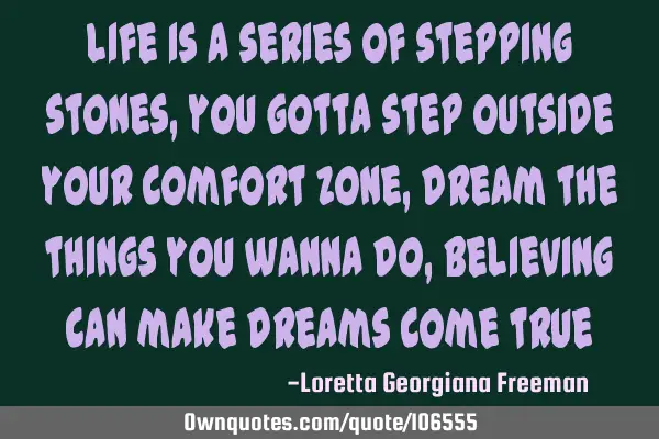 Life is a series of stepping stones, you gotta step outside your comfort zone, dream the things you