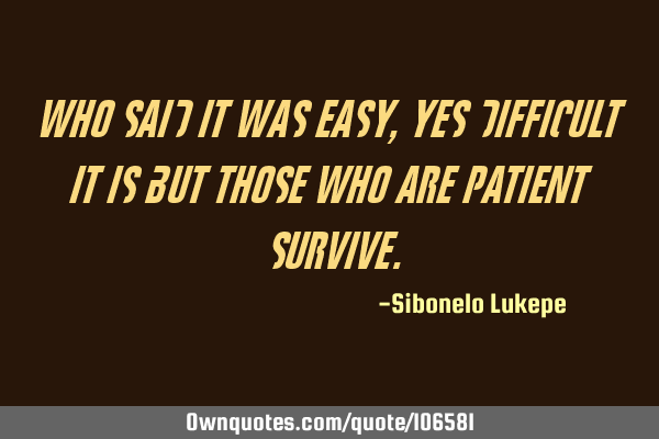 WHO SAID IT WAS EASY, YES DIFFICULT IT IS BUT THOSE WHO ARE PATIENT SURVIVE
