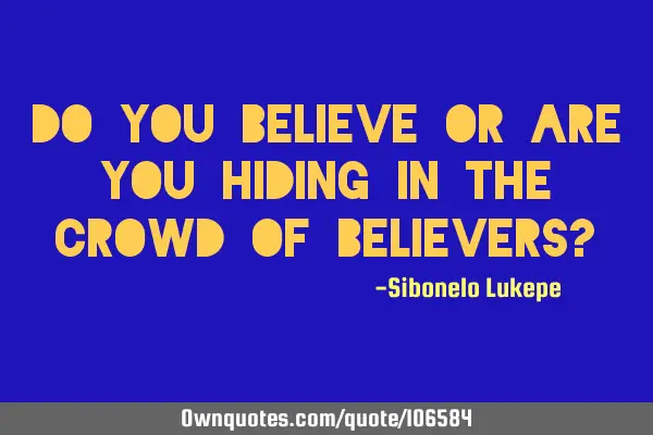 DO YOU BELIEVE OR ARE YOU HIDING IN THE CROWD OF BELIEVERS?