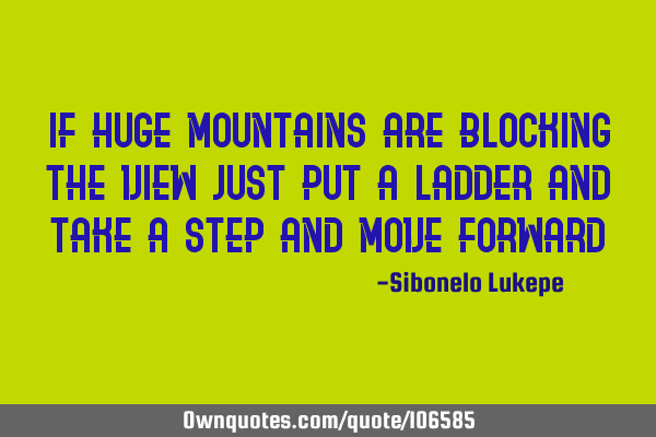 IF HUGE MOUNTAINS ARE BLOCKING THE VIEW JUST PUT A LADDER AND TAKE A STEP AND MOVE FORWARD