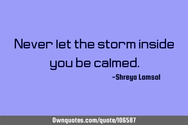 Never let the storm inside you be