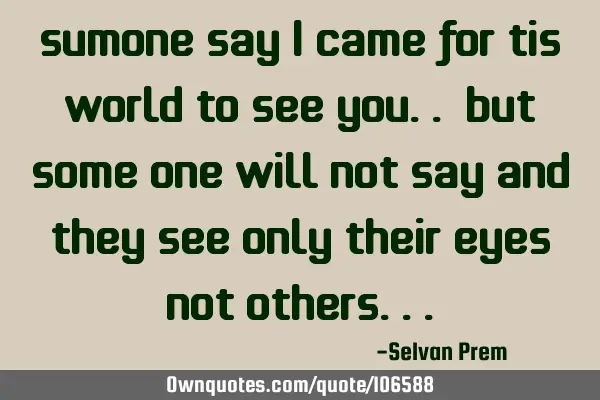 Sumone say I came for tis world to see you.. but some one will not say and they see only their eyes