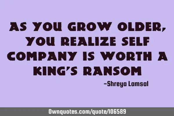 As you grow older,You realize self company is worth a king