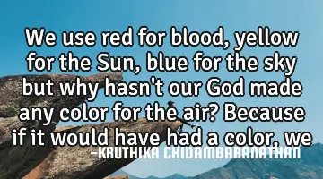We use red for blood, yellow for the Sun, blue for the sky but why hasn't our God made any color