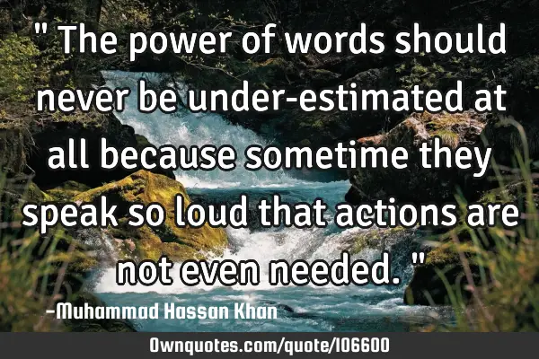 " The power of words should never be under-estimated at all because sometime they speak so loud
