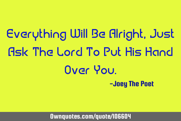 Everything Will Be Alright, Just Ask The Lord To Put His Hand Over Y