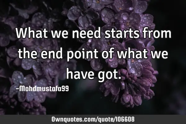 What we need starts from the end point of what we have got.