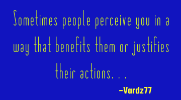 Sometimes people perceive you in a way that benefits them or justifies their actions...
