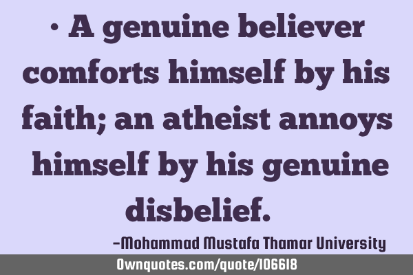 • A genuine believer comforts himself by his faith; an atheist annoys ‎himself by his genuine