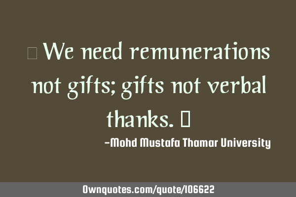 • We need remunerations not gifts; gifts not verbal thanks.‎