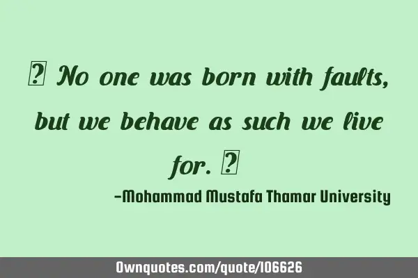 • No one was born with faults, but we behave as such we live for.‎