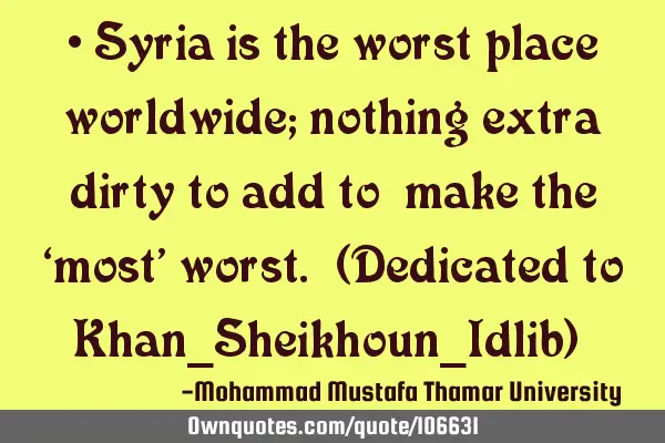 • Syria is the worst place worldwide; nothing extra dirty to add to ‎make the ‘most’ worst.
