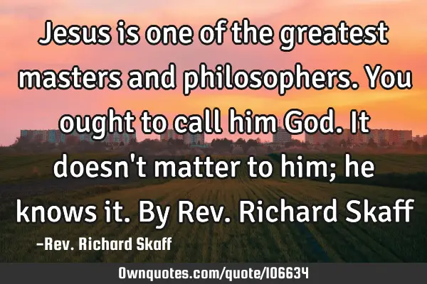 Jesus is one of the greatest masters and philosophers. You ought to call him God. It doesn