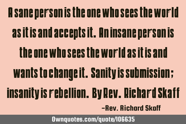 A sane person is the one who sees the world as it is and accepts it. An insane person is the one