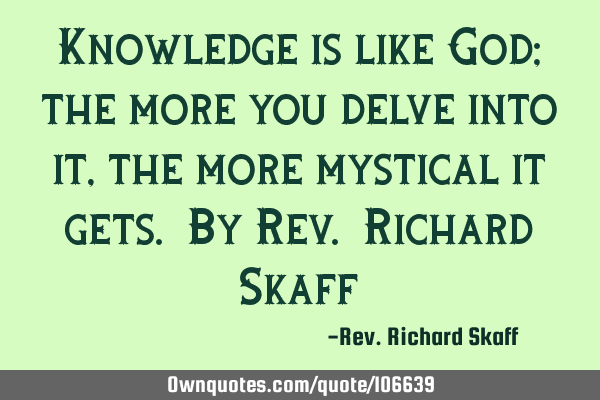 Knowledge is like God; the more you delve into it, the more mystical it gets. By Rev. Richard S