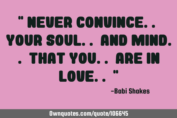 " Never convince.. your soul.. and mind.. that you.. are in love.. "