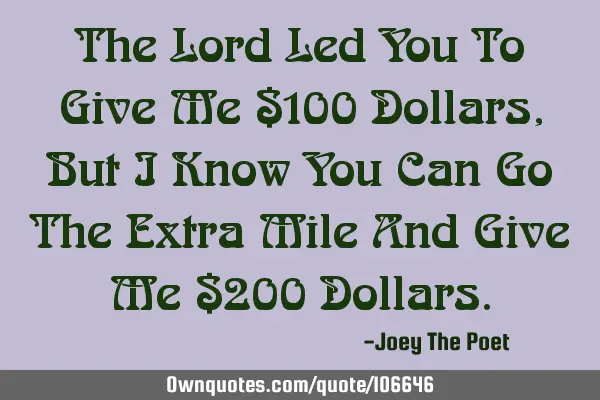 The Lord Led You To Give Me $100 Dollars, But I Know You Can Go The Extra Mile And Give Me $200 D