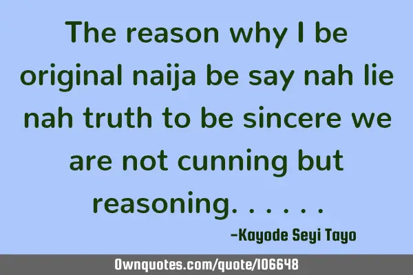 The reason why i be original naija be say nah lie nah truth to be sincere we are not cunning but