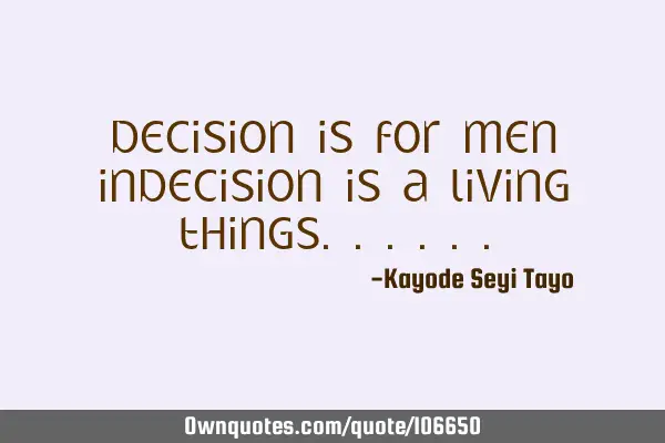 DECISION IS FOR MEN INDECISION IS A LIVING THINGS