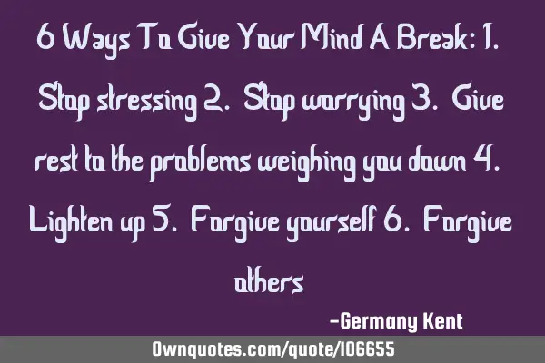 6 Ways To Give Your Mind A Break: 1. Stop stressing 2. Stop worrying 3. Give rest to the problems