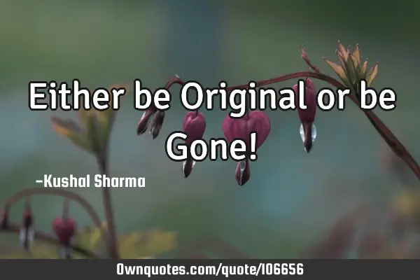 Either be Original or be Gone!