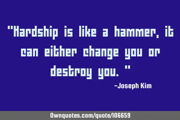"Hardship is like a hammer, it can either change you or destroy you."