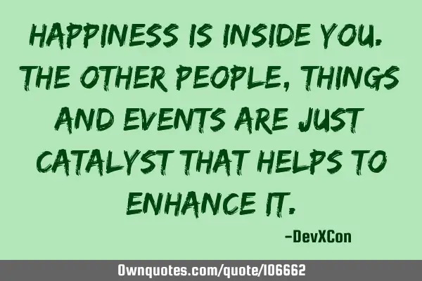 Happiness is inside you. The other people, things and events are just catalyst that helps to
