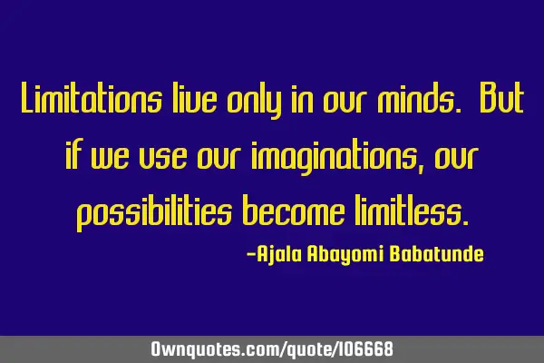 Limitations live only in our minds. But if we use our imaginations, our possibilities become