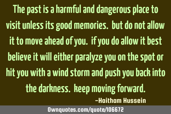 The past is a harmful and dangerous place to visit unless its good memories. but do not allow it to