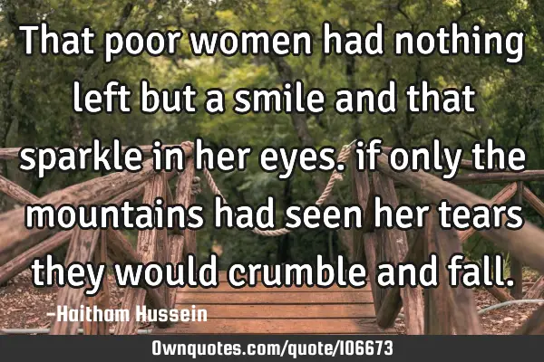 That poor women had nothing left but a smile and that sparkle in her eyes. if only the mountains