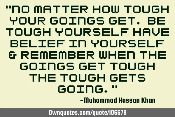 "No matter how tough your goings get. Be tough yourself Have belief in yourself & Remember when the
