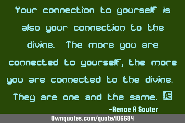 Your connection to yourself is also your connection to the divine. The more you are connected to