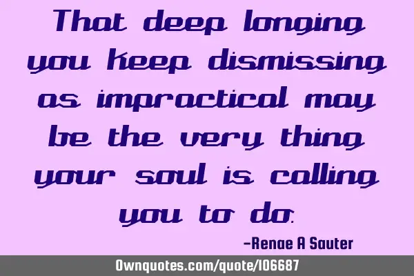That deep longing you keep dismissing as impractical may be the very thing your soul is calling you