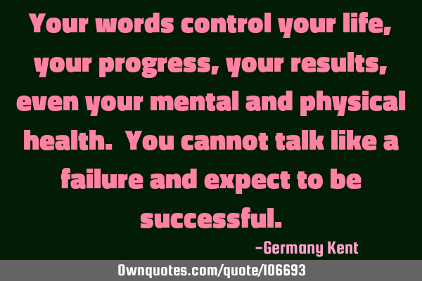Your words control your life, your progress, your results, even your mental and physical health. Y