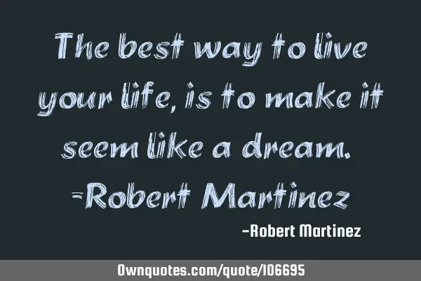 The best way to live your life, is to make it seem like a dream. -Robert M