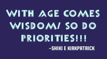 With Age Comes Wisdom, So Do Priorities!!!